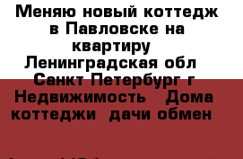 Меняю новый коттедж в Павловске на квартиру - Ленинградская обл., Санкт-Петербург г. Недвижимость » Дома, коттеджи, дачи обмен   